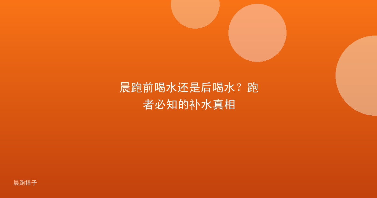 晨跑前喝水还是后喝水？跑者必知的补水真相