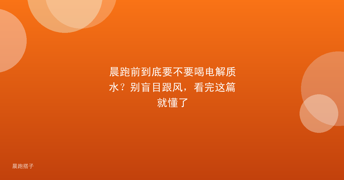 晨跑前到底要不要喝电解质水?别盲目跟风,看完这篇就懂了