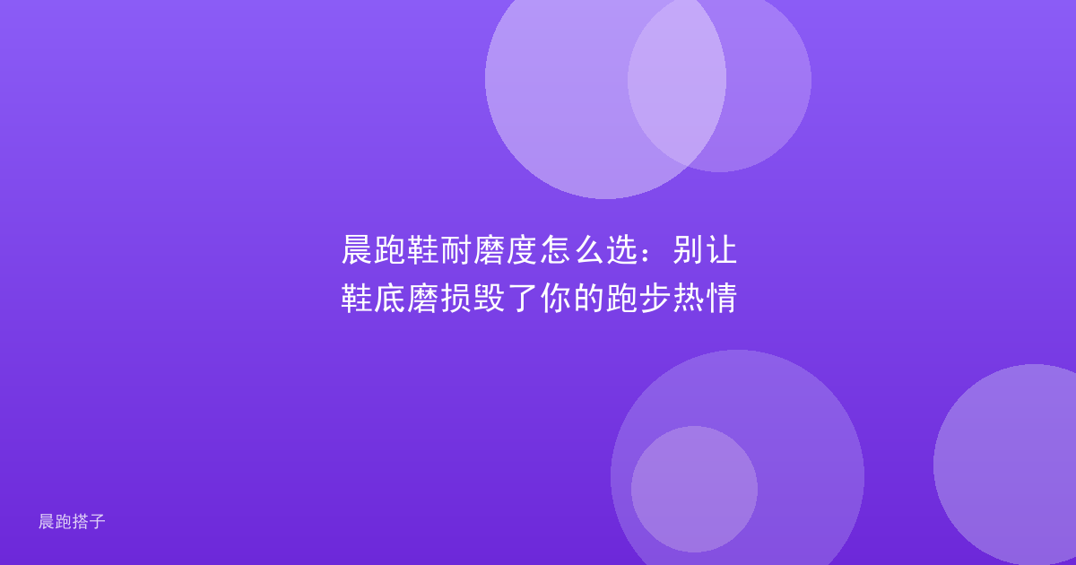 晨跑鞋耐磨度怎么选:别让鞋底磨损毁了你的跑步热情