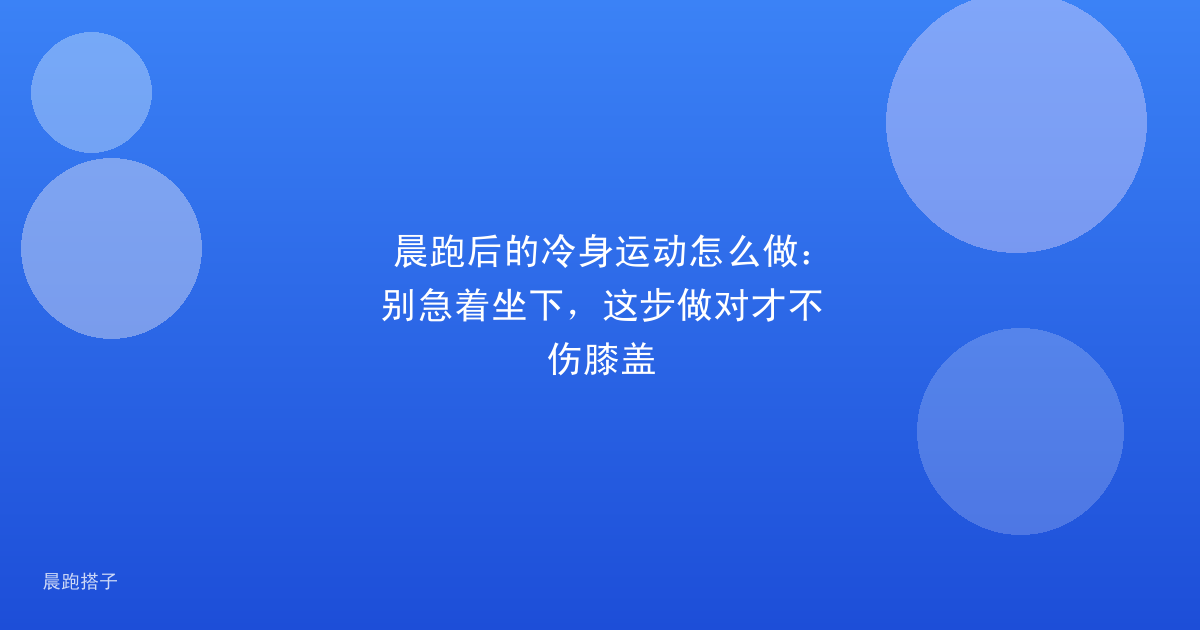 晨跑后的冷身运动怎么做:别急着坐下,这步做对才不伤膝盖