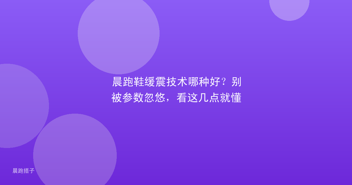 晨跑鞋缓震技术哪种好?别被参数忽悠,看这几点就懂
