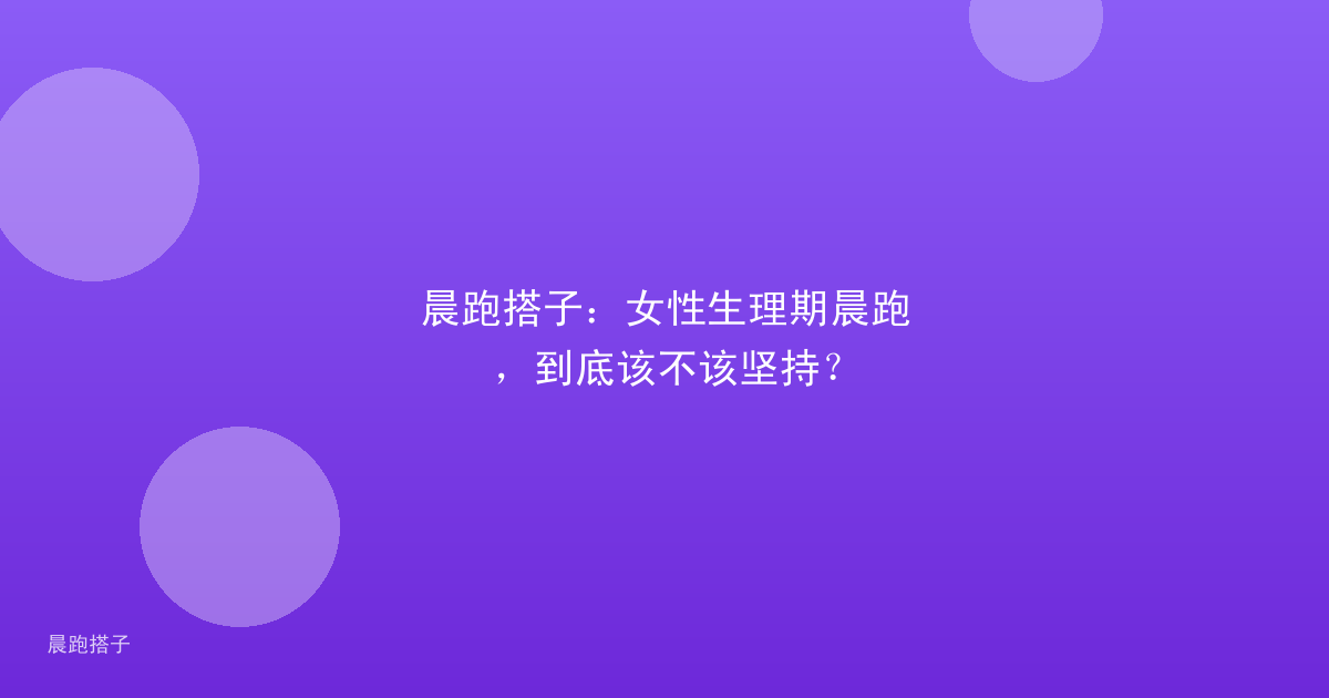 晨跑搭子:女性生理期晨跑,到底该不该坚持?