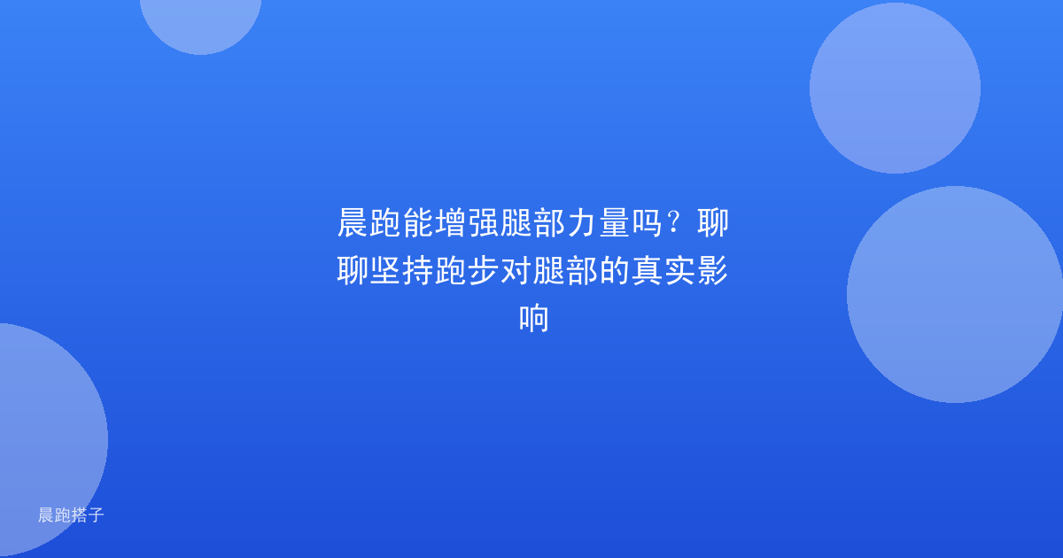 晨跑能增强腿部力量吗?聊聊坚持跑步对腿部的真实影响