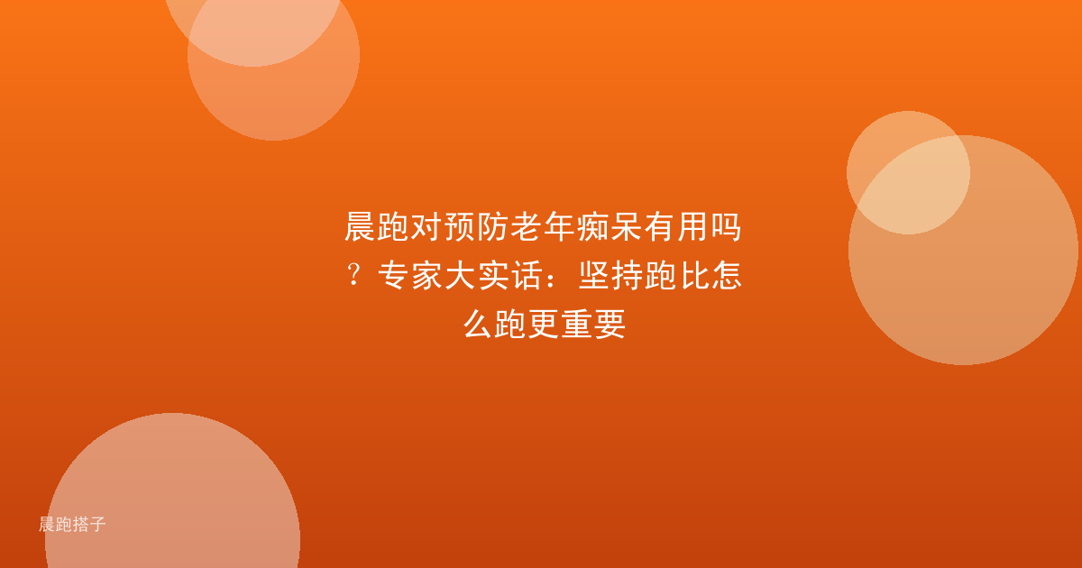 晨跑对预防老年痴呆有用吗?专家大实话:坚持跑比怎么跑更重要