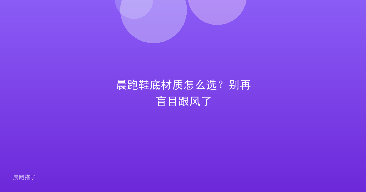 晨跑鞋底材质怎么选?别再盲目跟风了