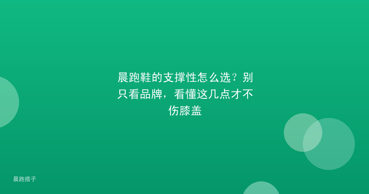 晨跑鞋的支撑性怎么选?别只看品牌,看懂这几点才不伤膝盖