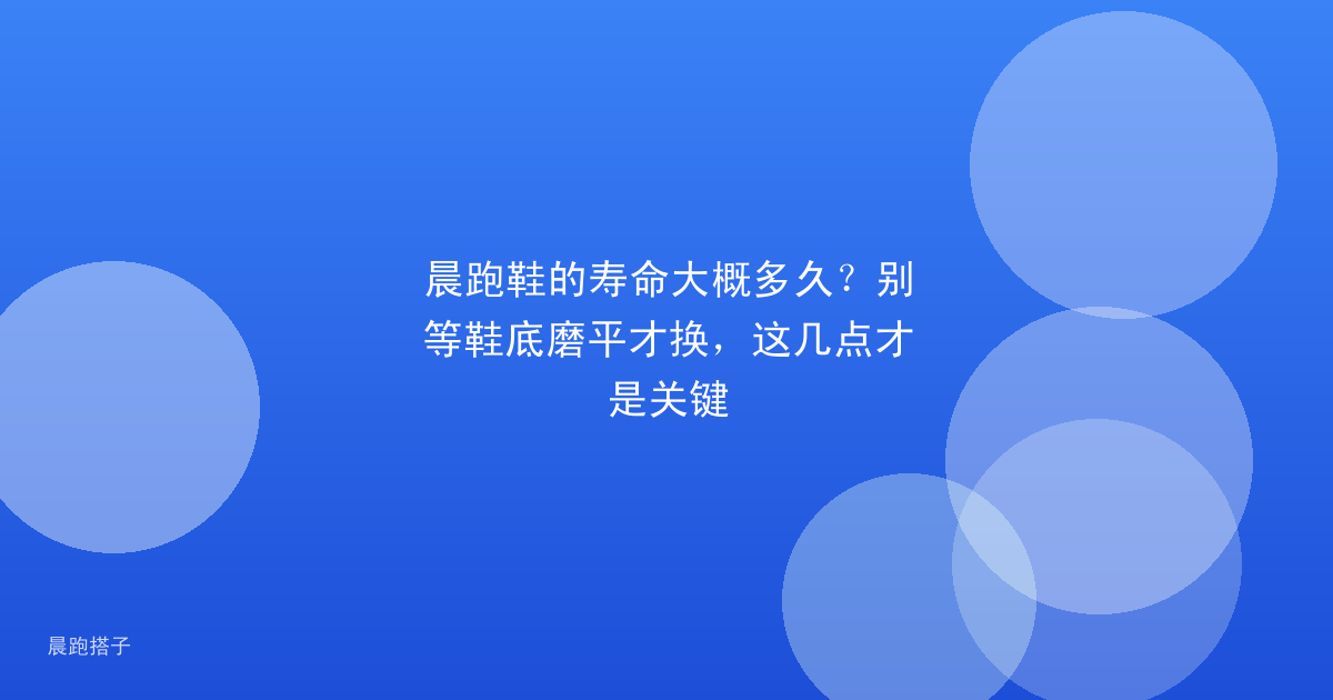 晨跑鞋的寿命大概多久?别等鞋底磨平才换,这几点才是关键