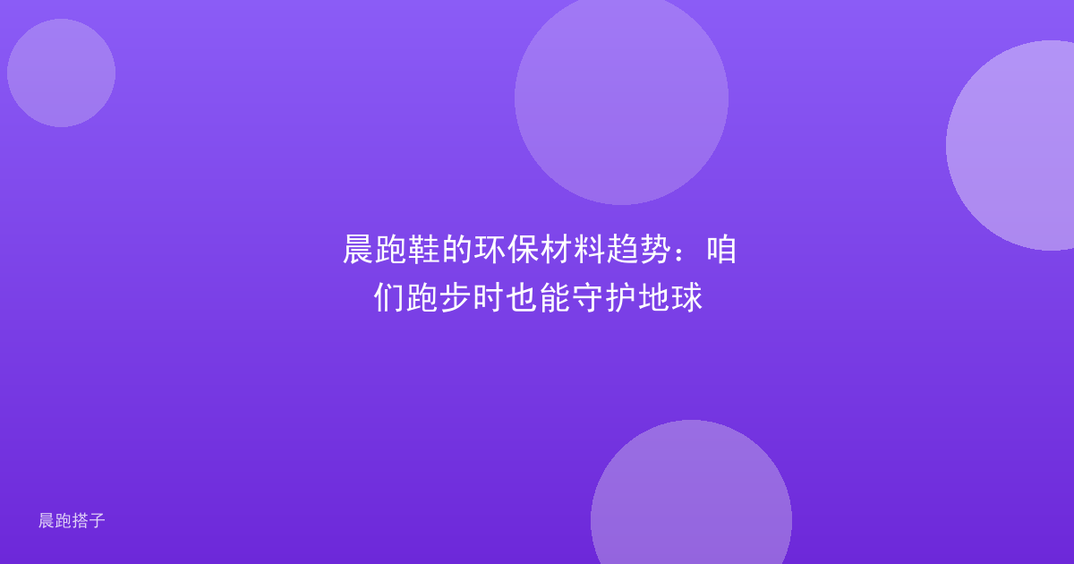 晨跑鞋的环保材料趋势：咱们跑步时也能守护地球