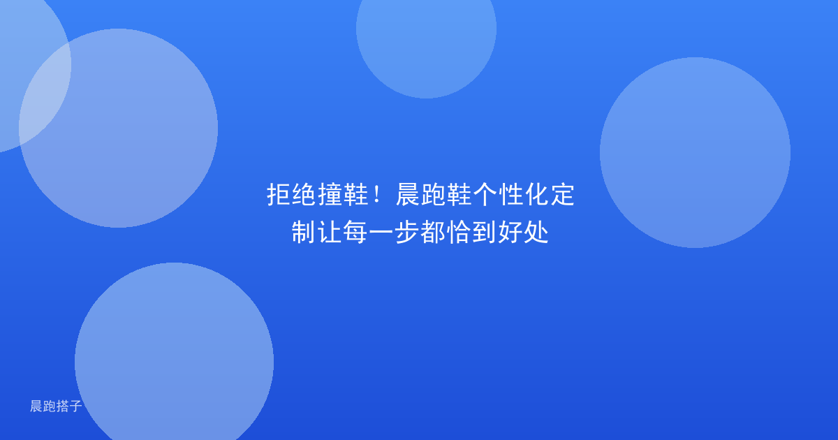 拒绝撞鞋!晨跑鞋个性化定制让每一步都恰到好处