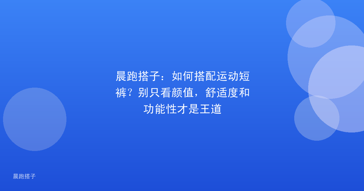 晨跑搭子:如何搭配运动短裤?别只看颜值,舒适度和功能性才是王道