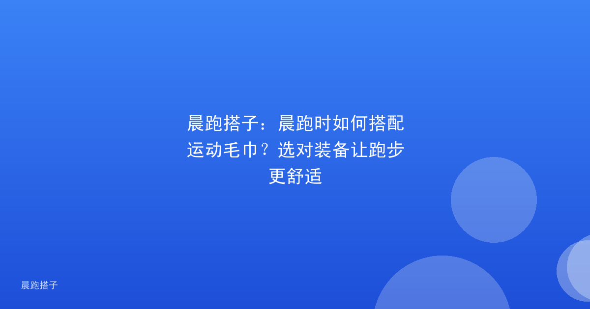 晨跑搭子:晨跑时如何搭配运动毛巾?选对装备让跑步更舒适
