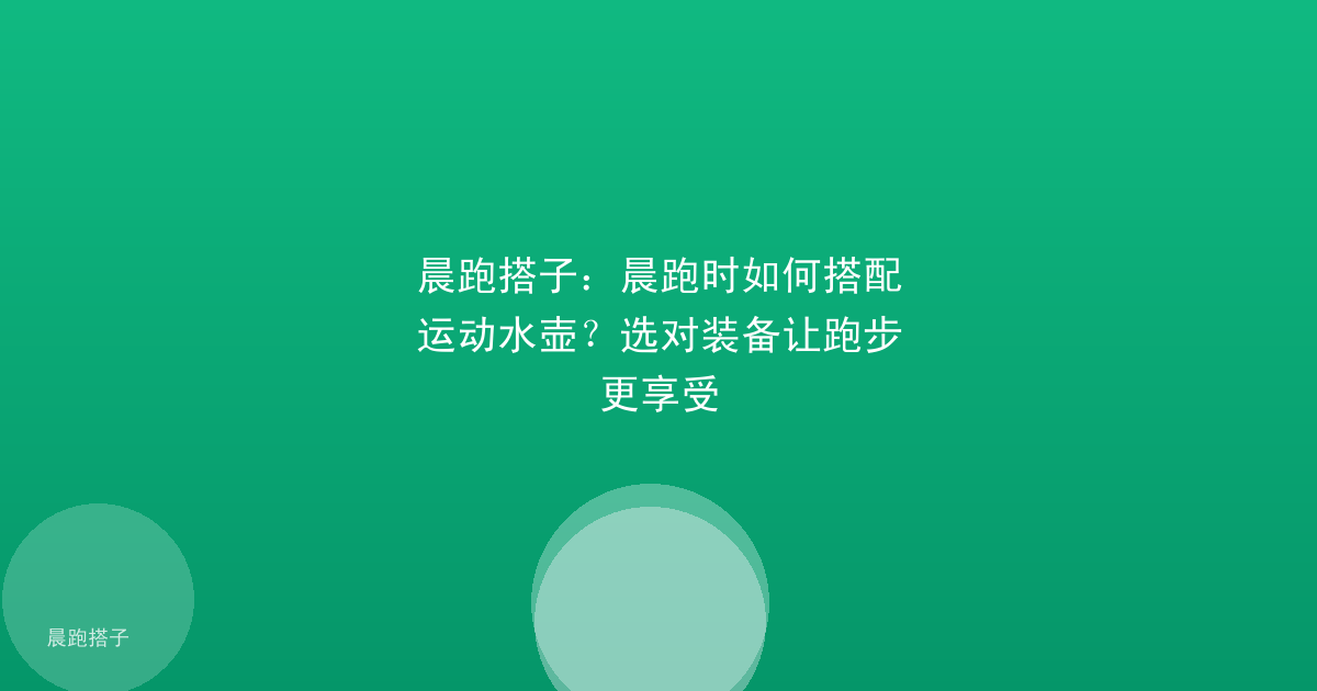 晨跑搭子：晨跑时如何搭配运动水壶？选对装备让跑步更享受