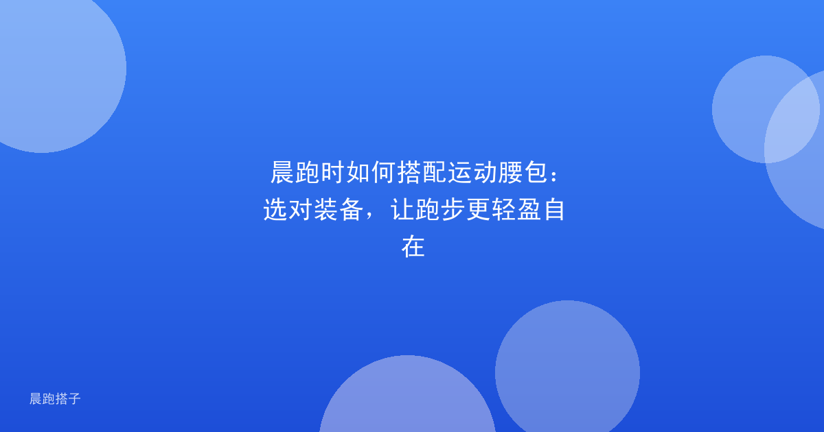 晨跑时如何搭配运动腰包：选对装备，让跑步更轻盈自在