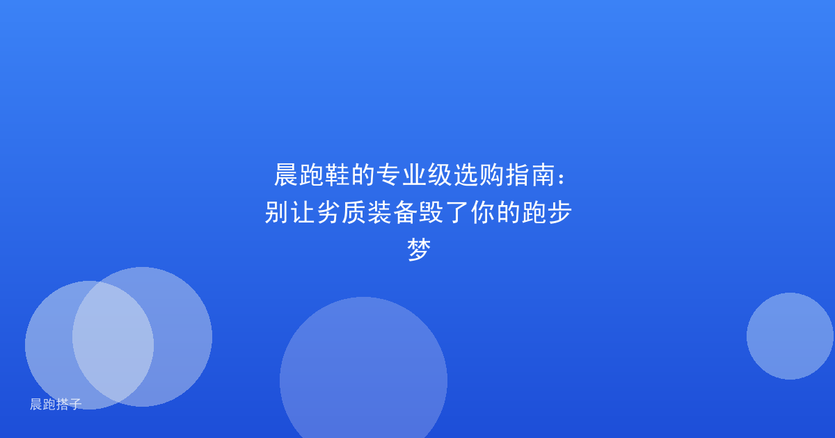 晨跑鞋的专业级选购指南：别让劣质装备毁了你的跑步梦