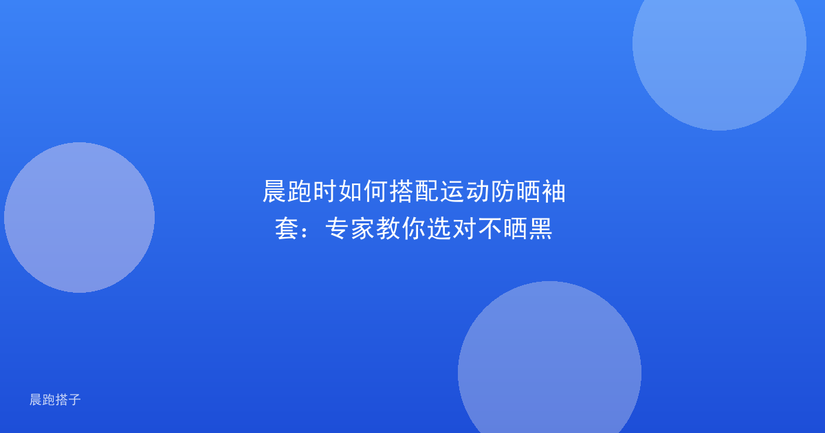 晨跑时如何搭配运动防晒袖套:专家教你选对不晒黑